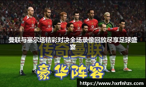 曼联与塞尔塔精彩对决全场录像回放尽享足球盛宴