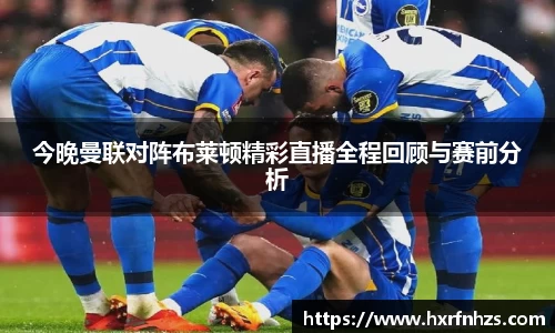 今晚曼联对阵布莱顿精彩直播全程回顾与赛前分析